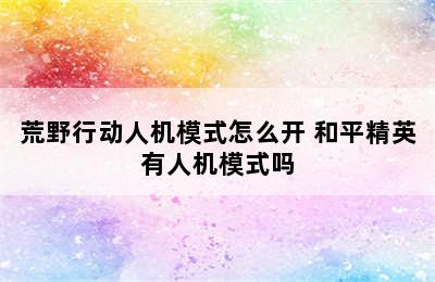 荒野行动人机模式怎么开 和平精英有人机模式吗